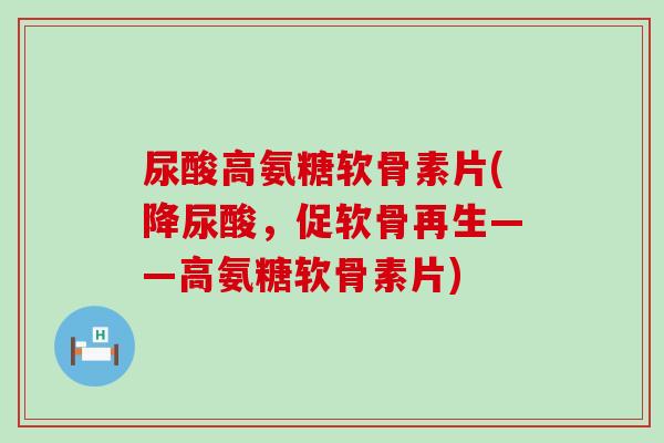 尿酸高氨糖软骨素片(降尿酸,促软骨再生——高氨糖软骨素片)-第1张图片-氨糖科普网 尿酸高氨糖软骨素片(降尿酸,促软骨再生——高氨糖软骨素片)-第1张图片-氨糖科普网