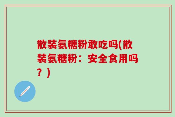 散装氨糖粉敢吃吗(散装氨糖粉:安全食用吗?)-第1张图片-氨糖科普网 散装氨糖粉敢吃吗(散装氨糖粉:安全食用吗?)-第1张图片-氨糖科普网