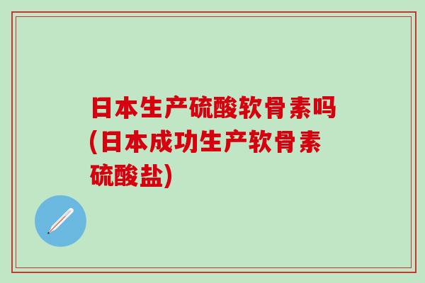 日本生产硫酸软骨素吗(日本成功生产软骨素硫酸盐)-第1张图片-氨糖科普网 日本生产硫酸软骨素吗(日本成功生产软骨素硫酸盐)-第1张图片-氨糖科普网
