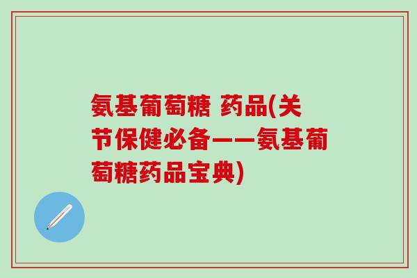 氨基葡萄糖 药品(关节保健必备——氨基葡萄糖药品宝典)-第1张图片-氨糖科普网 氨基葡萄糖 药品(关节保健必备——氨基葡萄糖药品宝典)-第1张图片-氨糖科普网