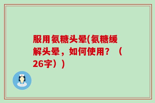 服用氨糖头晕(氨糖缓解头晕,如何使用?(26字))-第1张图片-氨糖科普网 服用氨糖头晕(氨糖缓解头晕,如何使用?(26字))-第1张图片-氨糖科普网