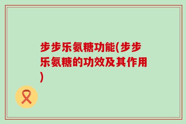 步步乐氨糖功能(步步乐氨糖的功效及其作用)-第1张图片-氨糖科普网 步步乐氨糖功能(步步乐氨糖的功效及其作用)-第1张图片-氨糖科普网