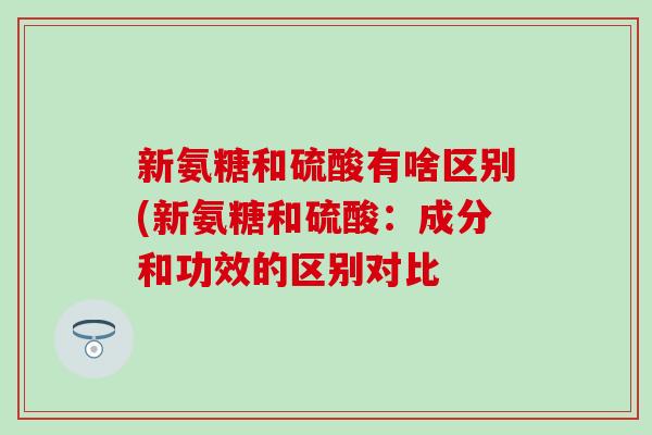 新氨糖和硫酸有啥区别(新氨糖和硫酸:成分和功效的区别对比-第1张图片-氨糖科普网 新氨糖和硫酸有啥区别(新氨糖和硫酸:成分和功效的区别对比-第1张图片-氨糖科普网