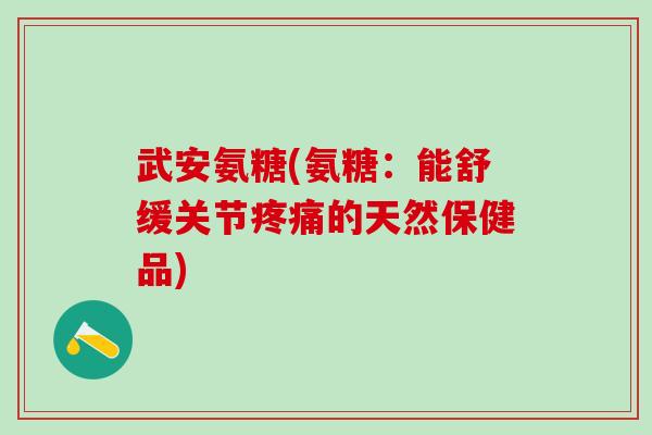 武安氨糖(氨糖：能舒缓关节疼痛的天然保健品)-第1张图片-氨糖科普网