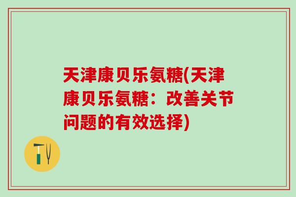 天津康贝乐氨糖(天津康贝乐氨糖:改善关节问题的有效选择)-第1张图片-氨糖科普网 天津康贝乐氨糖(天津康贝乐氨糖:改善关节问题的有效选择)-第1张图片-氨糖科普网