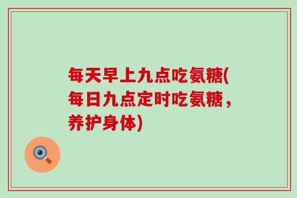 每天早上九点吃氨糖(每日九点定时吃氨糖,养护身体)-第1张图片-氨糖科普网 每天早上九点吃氨糖(每日九点定时吃氨糖,养护身体)-第1张图片-氨糖科普网