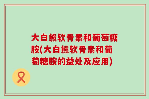 大白熊软骨素和葡萄糖胺(大白熊软骨素和葡萄糖胺的益处及应用)-第1张图片-氨糖科普网 大白熊软骨素和葡萄糖胺(大白熊软骨素和葡萄糖胺的益处及应用)-第1张图片-氨糖科普网