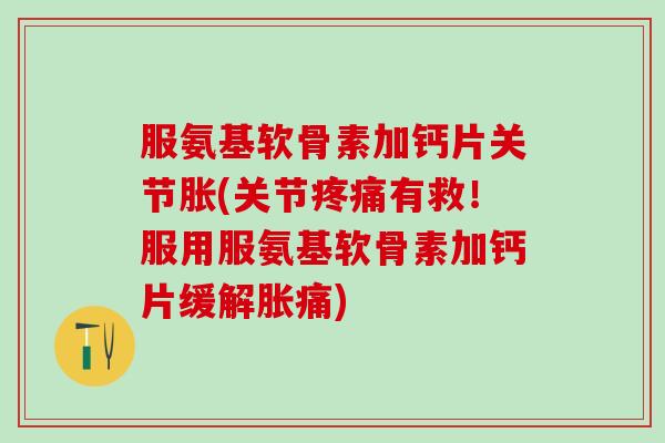 服氨基软骨素加钙片关节胀(关节疼痛有救!服用服氨基软骨素加钙片缓解胀痛)-第1张图片-氨糖科普网 服氨基软骨素加钙片关节胀(关节疼痛有救!服用服氨基软骨素加钙片缓解胀痛)-第1张图片-氨糖科普网
