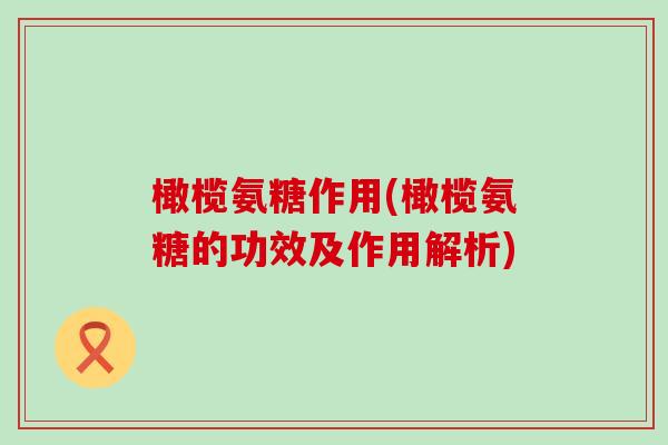 橄榄氨糖作用(橄榄氨糖的功效及作用解析)-第1张图片-氨糖科普网 橄榄氨糖作用(橄榄氨糖的功效及作用解析)-第1张图片-氨糖科普网