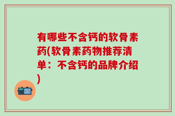 有哪些不含钙的软骨素药(软骨素药物推荐清单:不含钙的品牌介绍)-第1张图片-氨糖科普网 有哪些不含钙的软骨素药(软骨素药物推荐清单:不含钙的品牌介绍)-第1张图片-氨糖科普网