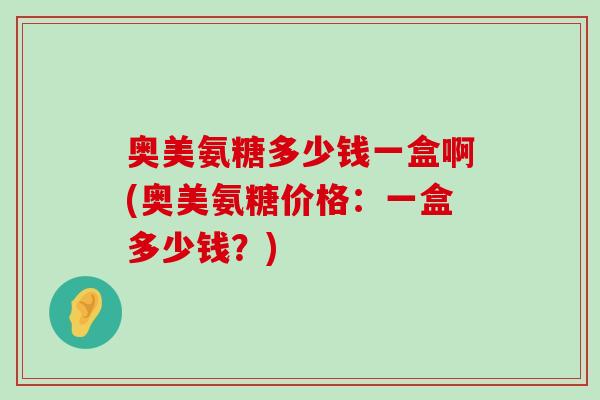 奥美氨糖多少钱一盒啊(奥美氨糖价格:一盒多少钱?)-第1张图片-氨糖科普网 奥美氨糖多少钱一盒啊(奥美氨糖价格:一盒多少钱?)-第1张图片-氨糖科普网