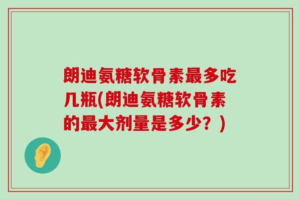 朗迪氨糖软骨素最多吃几瓶(朗迪氨糖软骨素的最大剂量是多少?)-第1张图片-氨糖科普网 朗迪氨糖软骨素最多吃几瓶(朗迪氨糖软骨素的最大剂量是多少?)-第1张图片-氨糖科普网