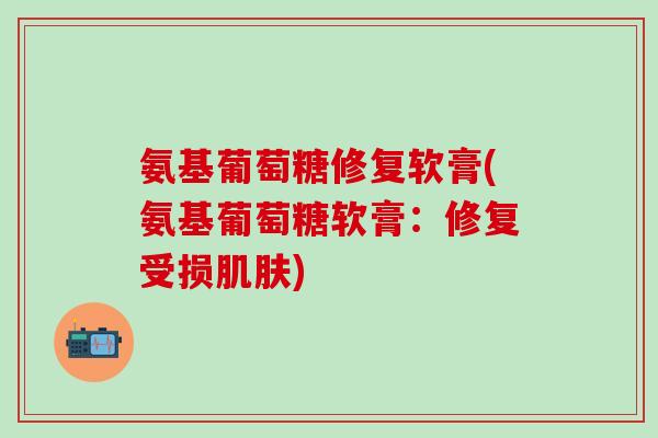 氨基葡萄糖修复软膏(氨基葡萄糖软膏:修复受损肌肤)-第1张图片-氨糖科普网 氨基葡萄糖修复软膏(氨基葡萄糖软膏:修复受损肌肤)-第1张图片-氨糖科普网