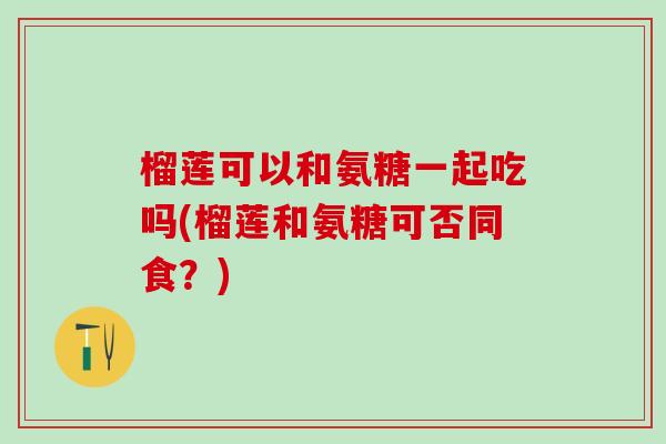 榴莲可以和氨糖一起吃吗(榴莲和氨糖可否同食？)-第1张图片-氨糖科普网