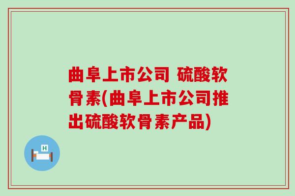 曲阜上市公司 硫酸软骨素(曲阜上市公司推出硫酸软骨素产品)-第1张图片-氨糖科普网