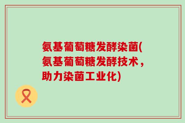 氨基葡萄糖发酵染菌(氨基葡萄糖发酵技术,助力染菌工业化)-第1张图片-氨糖科普网 氨基葡萄糖发酵染菌(氨基葡萄糖发酵技术,助力染菌工业化)-第1张图片-氨糖科普网