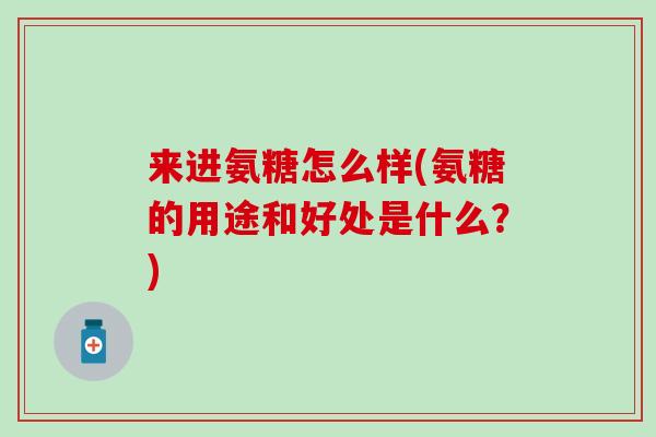 来进氨糖怎么样(氨糖的用途和好处是什么?)-第1张图片-氨糖科普网 来进氨糖怎么样(氨糖的用途和好处是什么?)-第1张图片-氨糖科普网
