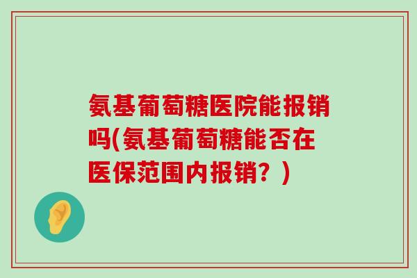 氨基葡萄糖医院能报销吗(氨基葡萄糖能否在医保范围内报销？)-第1张图片-氨糖科普网