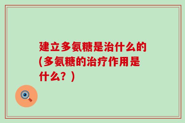 建立多氨糖是治什么的(多氨糖的治疗作用是什么?)-第1张图片-氨糖科普网 建立多氨糖是治什么的(多氨糖的治疗作用是什么?)-第1张图片-氨糖科普网