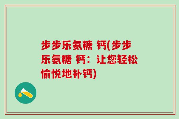 步步乐氨糖 钙(步步乐氨糖 钙:让您轻松愉悦地补钙)-第1张图片-氨糖科普网 步步乐氨糖 钙(步步乐氨糖 钙:让您轻松愉悦地补钙)-第1张图片-氨糖科普网