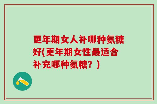 更年期女人补哪种氨糖好(更年期女性最适合补充哪种氨糖?)-第1张图片-氨糖科普网 更年期女人补哪种氨糖好(更年期女性最适合补充哪种氨糖?)-第1张图片-氨糖科普网