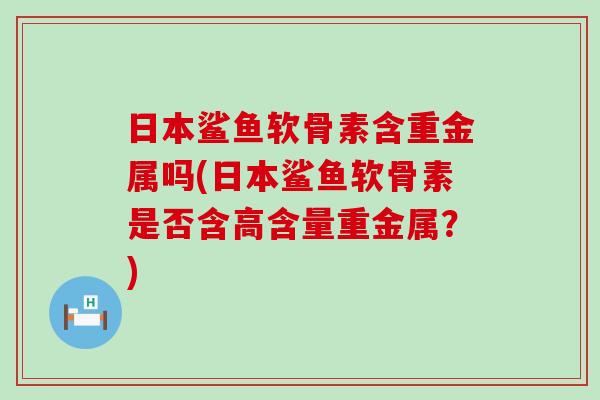 日本鲨鱼软骨素含重金属吗(日本鲨鱼软骨素是否含高含量重金属?)-第1张图片-氨糖科普网 日本鲨鱼软骨素含重金属吗(日本鲨鱼软骨素是否含高含量重金属?)-第1张图片-氨糖科普网