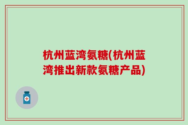杭州蓝湾氨糖(杭州蓝湾推出新款氨糖产品)-第1张图片-氨糖科普网