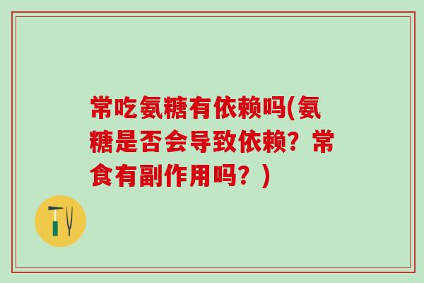 常吃氨糖有依赖吗(氨糖是否会导致依赖？常食有副作用吗？)-第1张图片-氨糖科普网