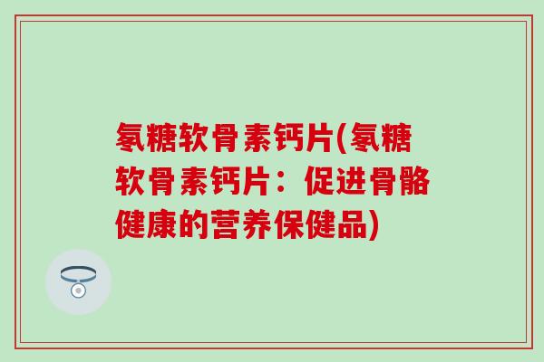 氡糖软骨素钙片(氡糖软骨素钙片:促进骨骼健康的营养保健品)-第1张图片-氨糖科普网 氡糖软骨素钙片(氡糖软骨素钙片:促进骨骼健康的营养保健品)-第1张图片-氨糖科普网