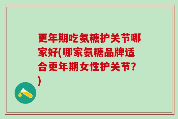 更年期吃氨糖护关节哪家好(哪家氨糖品牌适合更年期女性护关节?)-第1张图片-氨糖科普网 更年期吃氨糖护关节哪家好(哪家氨糖品牌适合更年期女性护关节?)-第1张图片-氨糖科普网