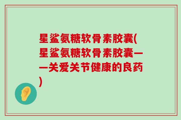 星鲨氨糖软骨素胶囊(星鲨氨糖软骨素胶囊——关爱关节健康的良药)-第1张图片-氨糖科普网 星鲨氨糖软骨素胶囊(星鲨氨糖软骨素胶囊——关爱关节健康的良药)-第1张图片-氨糖科普网