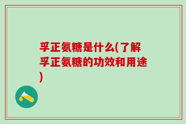 孚正氨糖是什么(了解孚正氨糖的功效和用途)-第1张图片-氨糖科普网