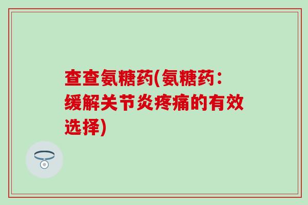 查查氨糖药(氨糖药:缓解关节炎疼痛的有效选择)-第1张图片-氨糖科普网 查查氨糖药(氨糖药:缓解关节炎疼痛的有效选择)-第1张图片-氨糖科普网