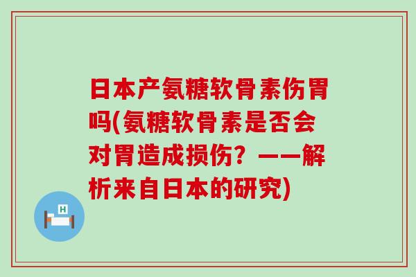 日本产氨糖软骨素伤胃吗(氨糖软骨素是否会对胃造成损伤?——解析来自日本的研究)-第1张图片-氨糖科普网 日本产氨糖软骨素伤胃吗(氨糖软骨素是否会对胃造成损伤?——解析来自日本的研究)-第1张图片-氨糖科普网