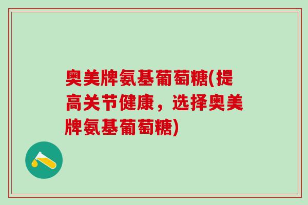 奥美牌氨基葡萄糖(提高关节健康,选择奥美牌氨基葡萄糖)-第1张图片-氨糖科普网 奥美牌氨基葡萄糖(提高关节健康,选择奥美牌氨基葡萄糖)-第1张图片-氨糖科普网