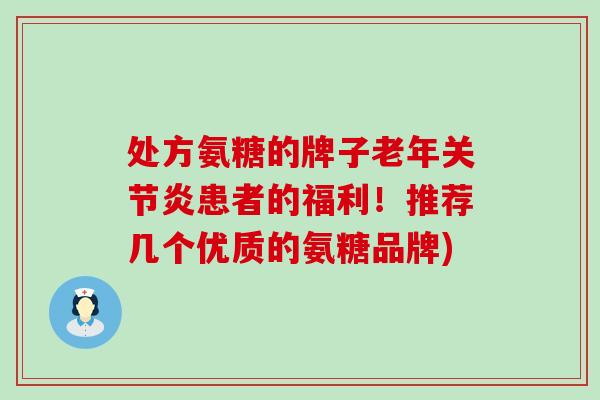 处方氨糖的牌子老年关节炎患者的福利!推荐几个优质的氨糖品牌)-第1张图片-氨糖科普网 处方氨糖的牌子老年关节炎患者的福利!推荐几个优质的氨糖品牌)-第1张图片-氨糖科普网