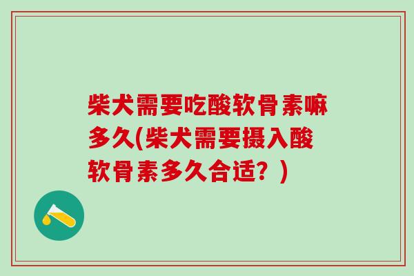 柴犬需要吃酸软骨素嘛多久(柴犬需要摄入酸软骨素多久合适？)-第1张图片-氨糖科普网