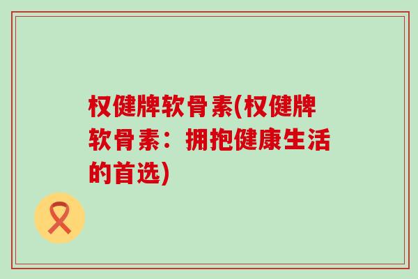 权健牌软骨素(权健牌软骨素:拥抱健康生活的首选)-第1张图片-氨糖科普网 权健牌软骨素(权健牌软骨素:拥抱健康生活的首选)-第1张图片-氨糖科普网