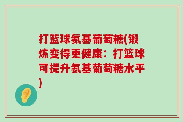 打篮球氨基葡萄糖(锻炼变得更健康:打篮球可提升氨基葡萄糖水平)-第1张图片-氨糖科普网 打篮球氨基葡萄糖(锻炼变得更健康:打篮球可提升氨基葡萄糖水平)-第1张图片-氨糖科普网