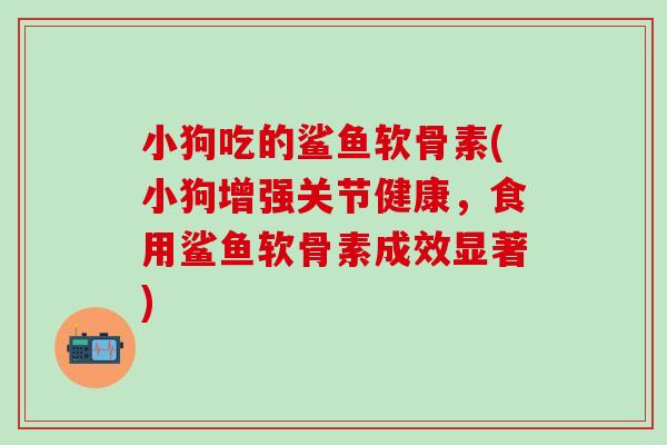 小狗吃的鲨鱼软骨素(小狗增强关节健康,食用鲨鱼软骨素成效显著)-第1张图片-氨糖科普网 小狗吃的鲨鱼软骨素(小狗增强关节健康,食用鲨鱼软骨素成效显著)-第1张图片-氨糖科普网