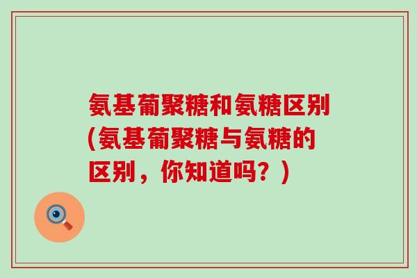 氨基葡聚糖和氨糖区别(氨基葡聚糖与氨糖的区别,你知道吗?)-第1张图片-氨糖科普网 氨基葡聚糖和氨糖区别(氨基葡聚糖与氨糖的区别,你知道吗?)-第1张图片-氨糖科普网