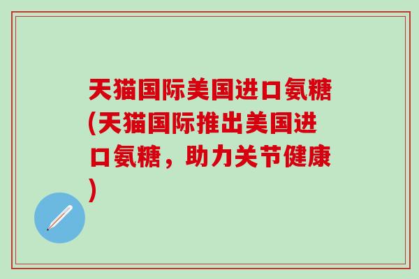 天猫国际美国进口氨糖(天猫国际推出美国进口氨糖,助力关节健康)-第1张图片-氨糖科普网 天猫国际美国进口氨糖(天猫国际推出美国进口氨糖,助力关节健康)-第1张图片-氨糖科普网