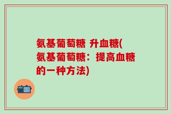 氨基葡萄糖 升血糖(氨基葡萄糖：提高血糖的一种方法)-第1张图片-氨糖科普网