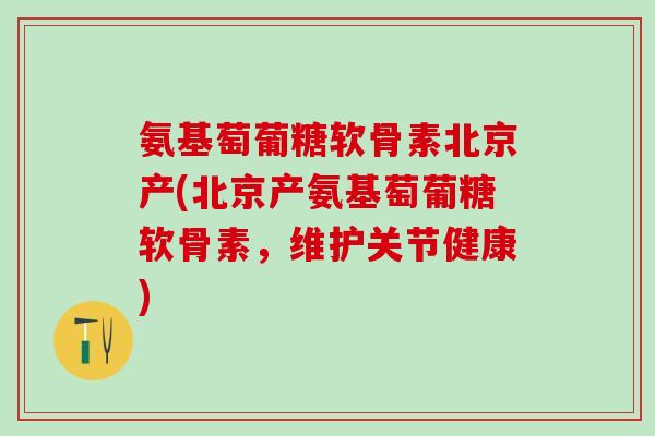 氨基萄葡糖软骨素北京产(北京产氨基萄葡糖软骨素,维护关节健康)-第1张图片-氨糖科普网 氨基萄葡糖软骨素北京产(北京产氨基萄葡糖软骨素,维护关节健康)-第1张图片-氨糖科普网