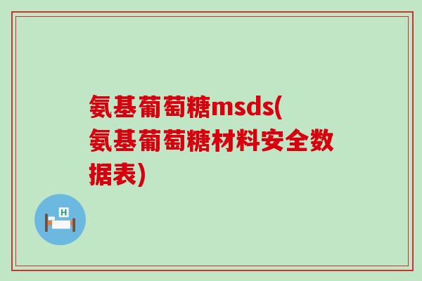 氨基葡萄糖msds(氨基葡萄糖材料安全数据表)-第1张图片-氨糖科普网
