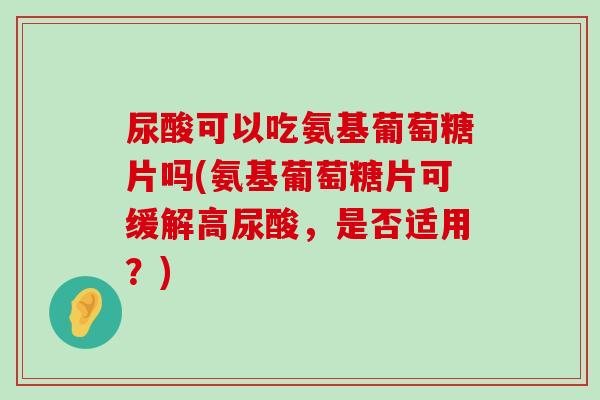尿酸可以吃氨基葡萄糖片吗(氨基葡萄糖片可缓解高尿酸,是否适用?)-第1张图片-氨糖科普网 尿酸可以吃氨基葡萄糖片吗(氨基葡萄糖片可缓解高尿酸,是否适用?)-第1张图片-氨糖科普网