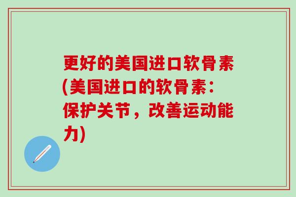 更好的美国进口软骨素(美国进口的软骨素：保护关节，改善运动能力)-第1张图片-氨糖科普网