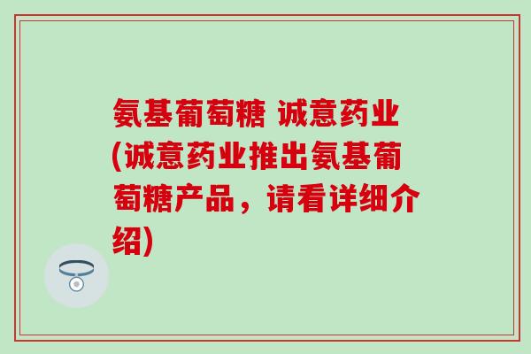 氨基葡萄糖 诚意药业(诚意药业推出氨基葡萄糖产品,请看详细介绍)-第1张图片-氨糖科普网 氨基葡萄糖 诚意药业(诚意药业推出氨基葡萄糖产品,请看详细介绍)-第1张图片-氨糖科普网