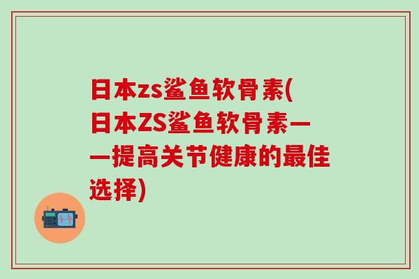 日本zs鲨鱼软骨素(日本ZS鲨鱼软骨素——提高关节健康的最佳选择)-第1张图片-氨糖科普网 日本zs鲨鱼软骨素(日本ZS鲨鱼软骨素——提高关节健康的最佳选择)-第1张图片-氨糖科普网
