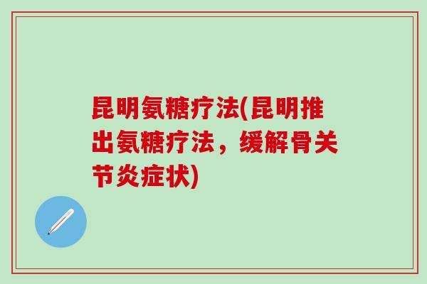 昆明氨糖疗法(昆明推出氨糖疗法，缓解骨关节炎症状)-第1张图片-氨糖科普网